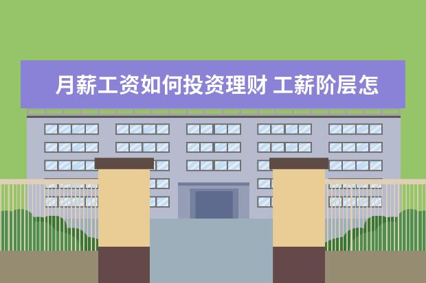 月薪工资如何投资理财 工薪阶层怎么理财啊?我们都是拿死工资的那种,一个月...