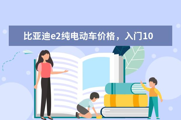 比亚迪e2纯电动车价格，入门10.58万元的潜力股车型 多少钱