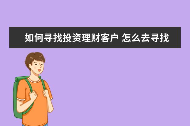 如何寻找投资理财客户 怎么去寻找对投资理财感兴趣的客户?