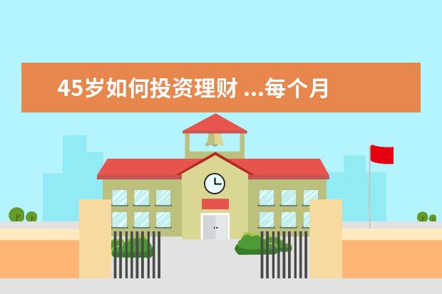 45岁如何投资理财 ...每个月开支4千。怎么样理财才能在45岁前拥有一千...