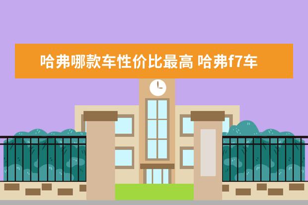 哈弗哪款车性价比最高 哈弗f7车型排放标准满足国六吗