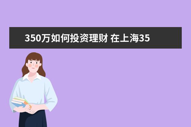 350万如何投资理财 在上海350万放理财,每月利息多少?