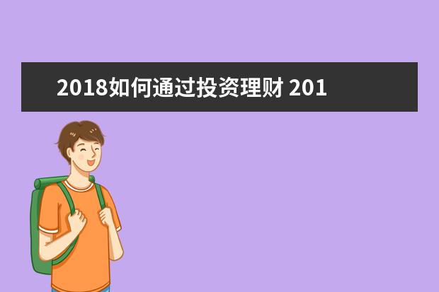 2018如何通过投资理财 2018年有哪些赚钱的理财产品?