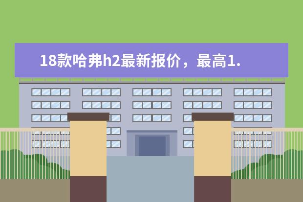 18款哈弗h2最新报价，最高1.7万优惠最低售价仅需6.29万元 哈弗四驱车型