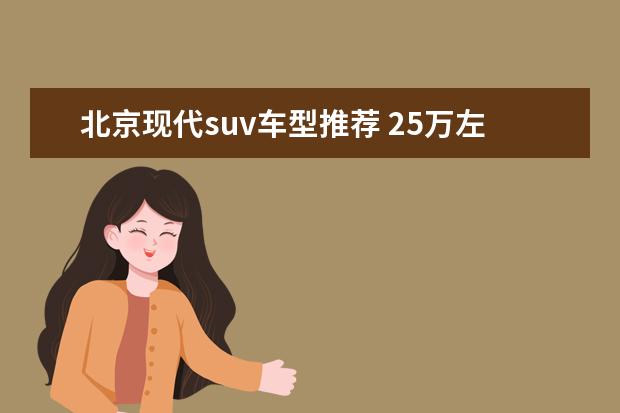 北京现代suv车型推荐 25万左右的SUV省油的车型推荐