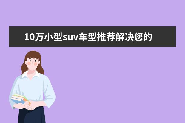 10万小型suv车型推荐解决您的烦恼 豪华小型suv车型推荐，奥迪有史以来在国内市场最低价suv