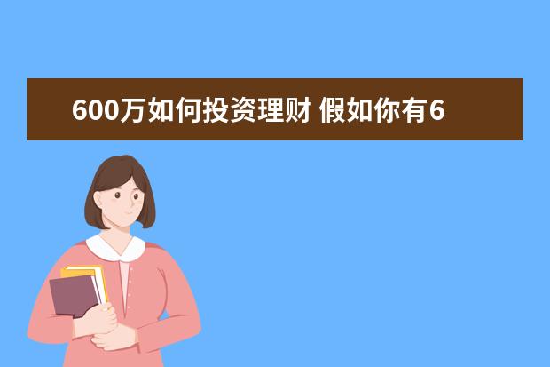 600万如何投资理财 假如你有600万现金,如何靠理财过下半生?怎么安排? -...