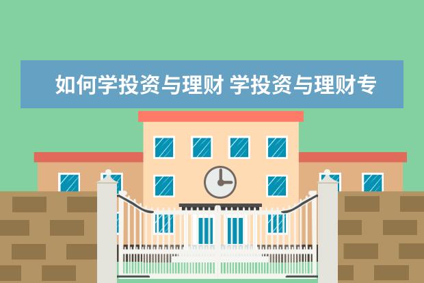 如何学投资与理财 学投资与理财专业好吗?主要学什么?就业方向是什么?...