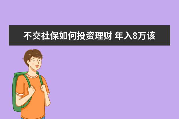 不交社保如何投资理财 年入8万该如何理财,今年33岁,儿子四岁没买保险,老婆...