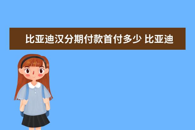 比亚迪汉分期付款首付多少 比亚迪常州工厂生产什么车型