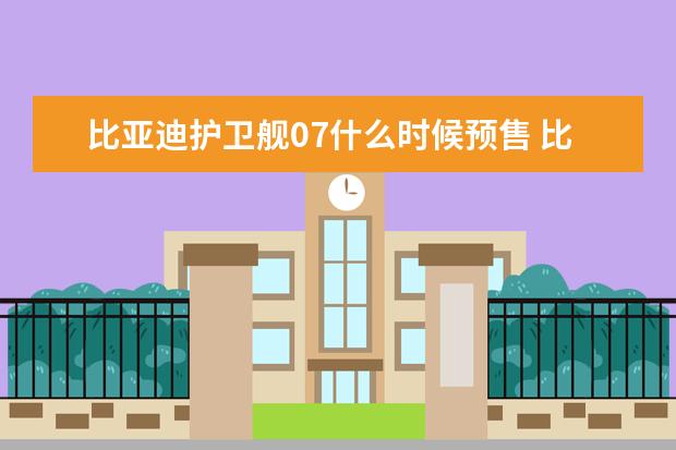 比亚迪护卫舰07什么时候预售 比亚迪汉定价