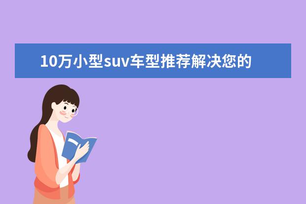 10万小型suv车型推荐解决您的烦恼 大众新款你感兴趣吗