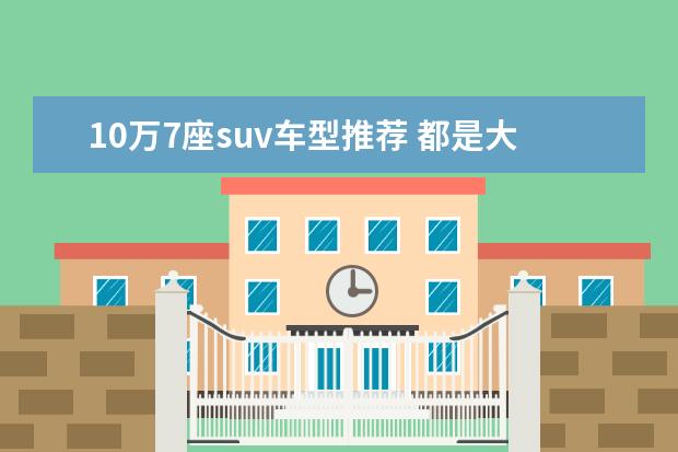 10万7座suv车型推荐 都是大家喜欢的车型