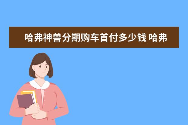 哈弗神兽分期购车首付多少钱 哈弗h9保值率怎么样（中大型suv之中排第26名）