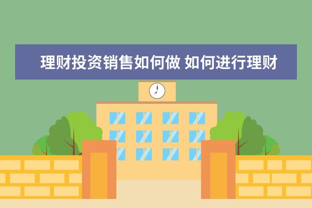 理财投资销售如何做 如何进行理财?