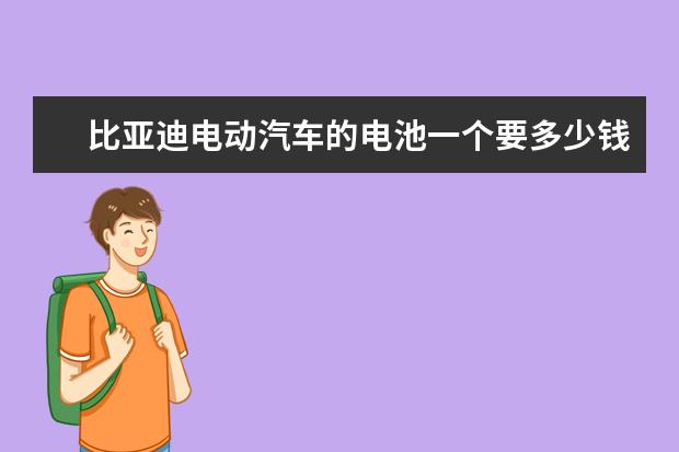 比亚迪电动汽车的电池一个要多少钱一辆比亚迪电动汽车电池多少钱一组 比亚迪宋纯电动车参数及价格