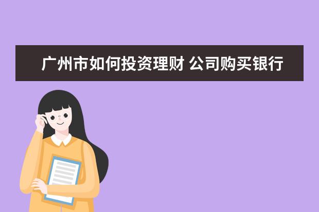 广州市如何投资理财 公司购买银行理财产品的理财收益都需要缴纳什么税,...