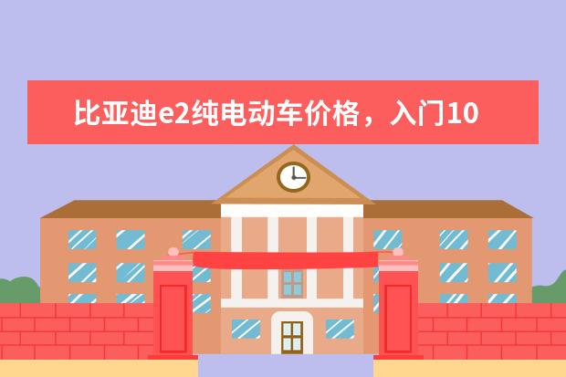 比亚迪e2纯电动车价格，入门10.58万元的潜力股车型 分期首付3万(新车售价10万)