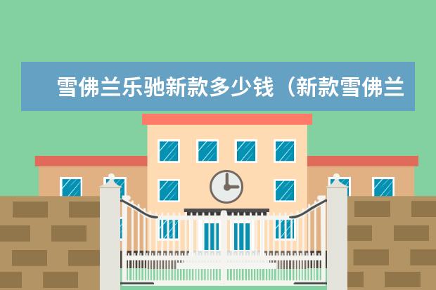 雪佛兰乐驰新款多少钱（新款雪佛兰乐驰报价要多少） 雪佛兰一般多少钱