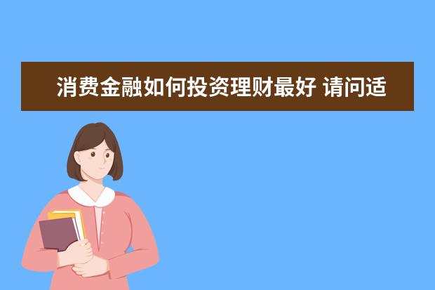 消费金融如何投资理财最好 请问适合工薪族的投资理财有哪些渠道?