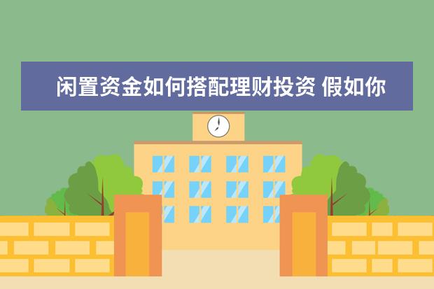 闲置资金如何搭配理财投资 假如你有10万元闲置资金设计一套最合理的理财方案 -...