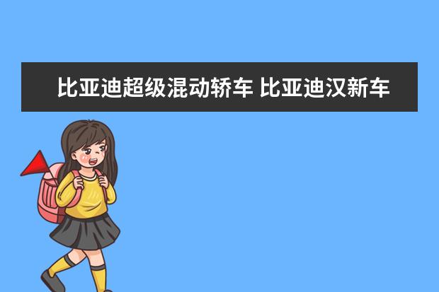 比亚迪超级混动轿车 比亚迪汉新车落地价格多少（全款落地价大概21.83万元）