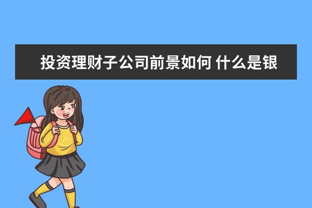 投资理财子公司前景如何 什么是银行理财子公司?它的作用是什么?