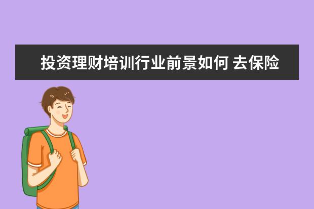 投资理财培训行业前景如何 去保险公司做投资理财顾问怎么样?有发展前景吗? - ...