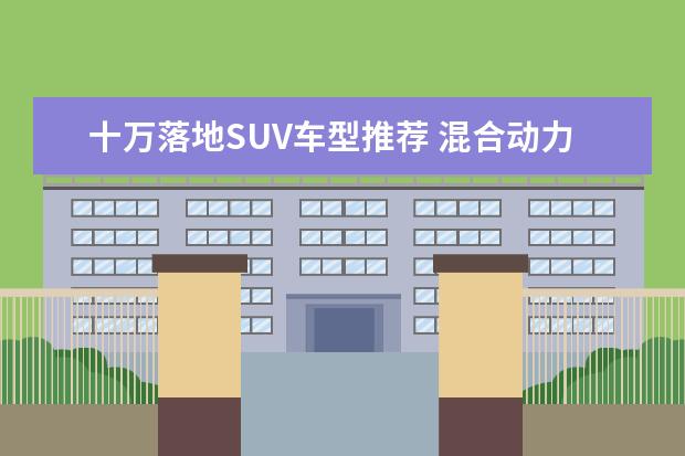 十万落地SUV车型推荐 混合动力豪华SUV车型推荐