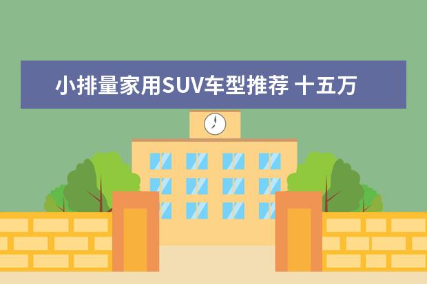 小排量家用SUV车型推荐 十五万中型SUV车型推荐