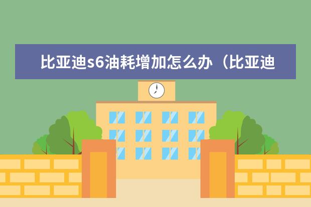比亚迪s6油耗增加怎么办（比亚迪s6油耗怎么样） 款汉仅售21万(车身长达4.9米)