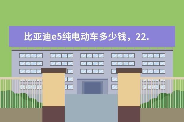 比亚迪e5纯电动车多少钱，22.98-24.98万元还有更多优惠等你 比亚迪元底盘高度