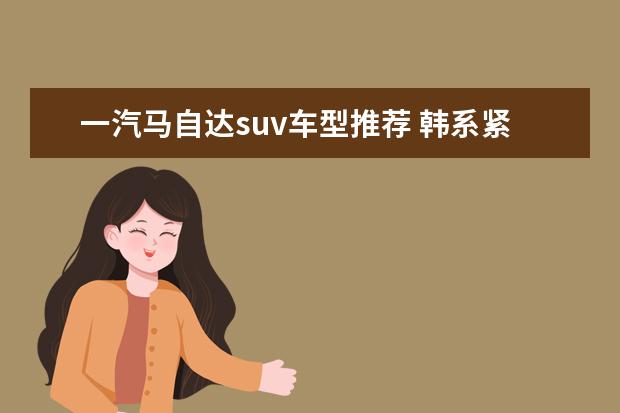 一汽马自达suv车型推荐 韩系紧凑suv车型推荐