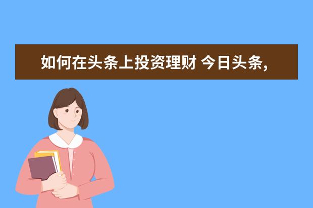 如何在头条上投资理财 今日头条,保险公司理财有什么风险