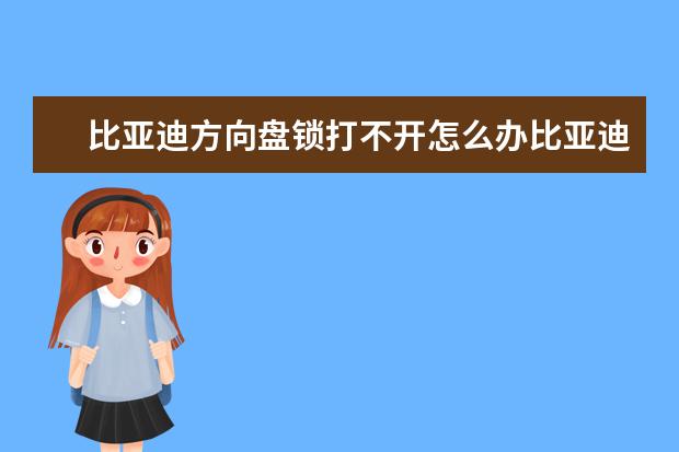 比亚迪方向盘锁打不开怎么办比亚迪一键启动方向盘锁打不开怎么办 比亚迪现在多少钱