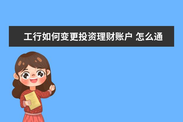 工行如何变更投资理财账户 怎么通过工行手机银行查询/修改财富稳利理财自动再...