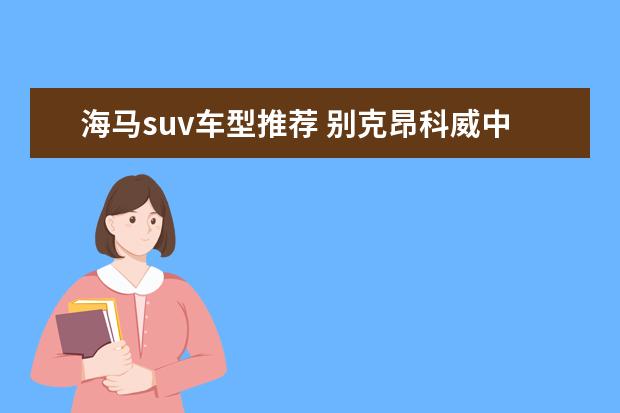 海马suv车型推荐 别克昂科威中型SUV之首