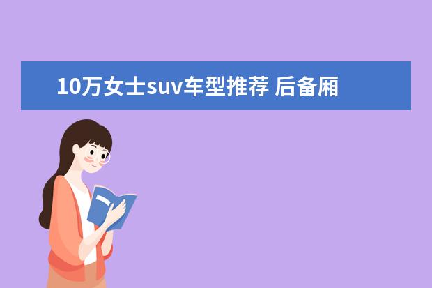 10万女士suv车型推荐 后备厢比较大的SUV车型推荐
