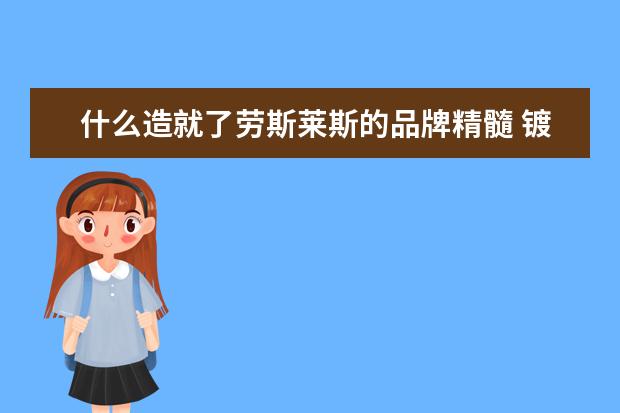 什么造就了劳斯莱斯的品牌精髓 镀膜剂品牌排行（镀膜剂好不好）