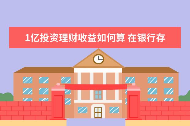 1亿投资理财收益如何算 在银行存一亿元一年可以拿多少利息?