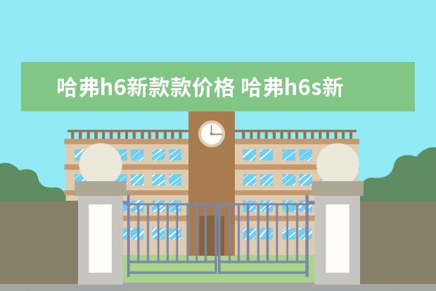 哈弗h6新款款价格 哈弗h6s新款款落地价（全款落地最低15万）