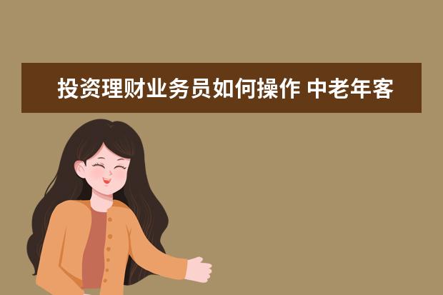 投资理财业务员如何操作 中老年客户该如何理财?