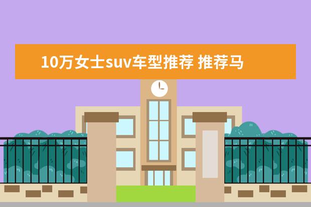 10万女士suv车型推荐 推荐马自达cx-4（操控性和动力超强）