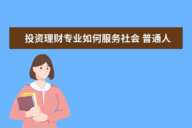 投资理财专业如何服务社会 普通人可以从什么渠道获得专业靠谱的理财规划或者建...