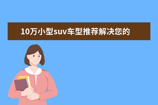 10万小型suv车型推荐解决您的烦恼 捷途X70饱含徽派神韵