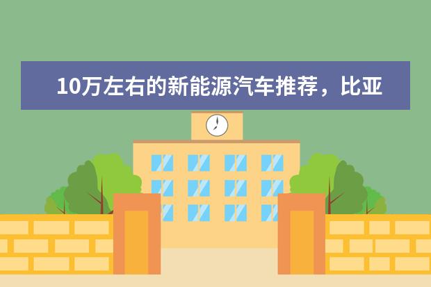 10万左右的新能源汽车推荐，比亚迪值得信赖 比亚迪汉定价