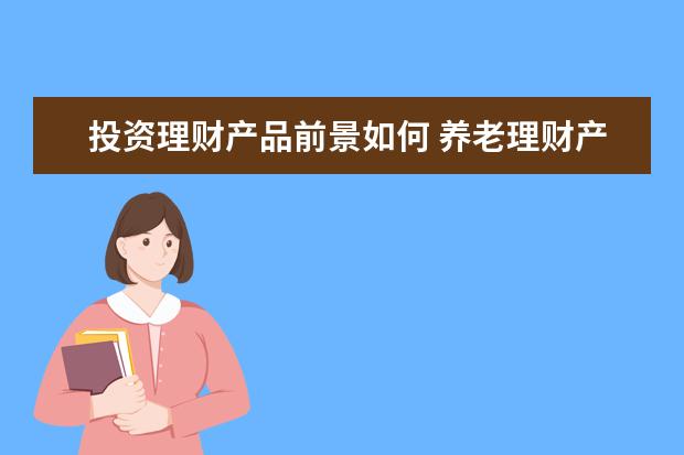 投资理财产品前景如何 养老理财产品销售火爆净值表现平稳,该行业发展前景...