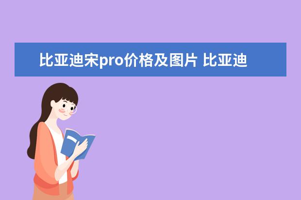 比亚迪宋pro价格及图片 比亚迪什么生产新能源汽车(比亚迪新能源汽车有什么)