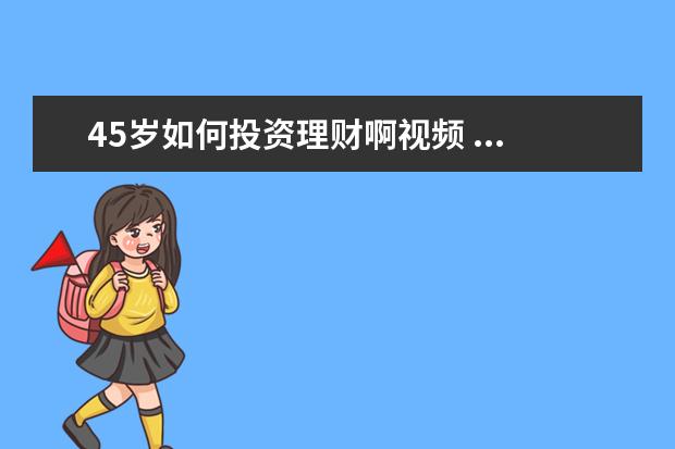 45岁如何投资理财啊视频 ...的儿子目前存款有30万,年收入7万请问该如何理财 ...