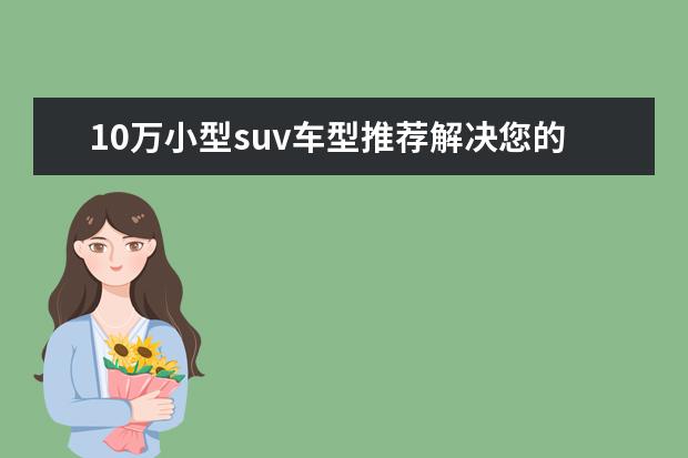 10万小型suv车型推荐解决您的烦恼 推荐几款性能车